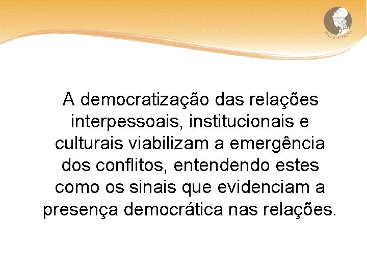 A democratização das relações interpessoais, institucionais e culturais viabilizam a emergência dos conflitos, entendendo