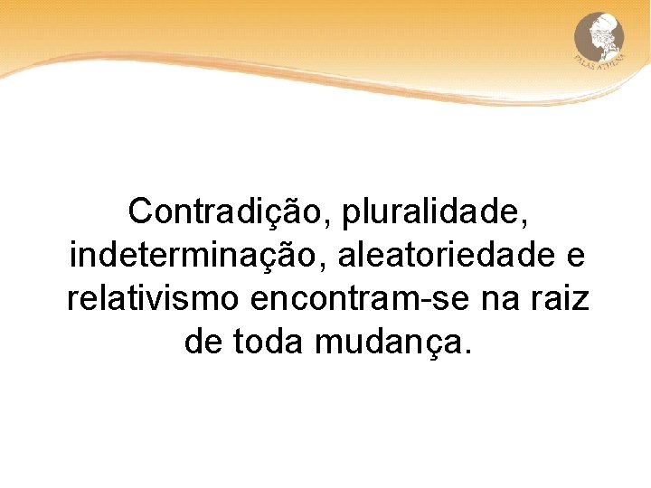 Contradição, pluralidade, indeterminação, aleatoriedade e relativismo encontram-se na raiz de toda mudança. 