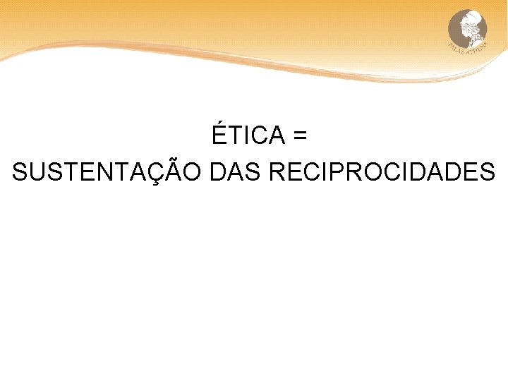  ÉTICA = SUSTENTAÇÃO DAS RECIPROCIDADES 