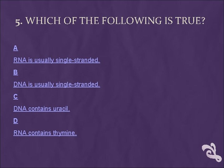 5. WHICH OF THE FOLLOWING IS TRUE? A RNA is usually single-stranded. B DNA 5. WHICH OF THE FOLLOWING IS TRUE? A RNA is usually single-stranded. B DNA