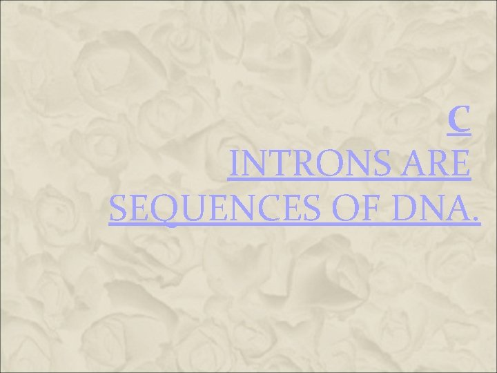 C INTRONS ARE SEQUENCES OF DNA. C INTRONS ARE SEQUENCES OF DNA.