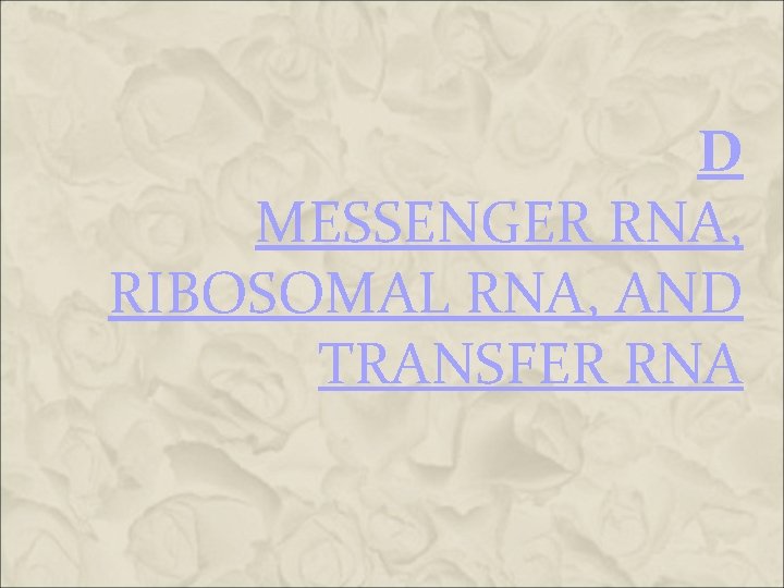 D MESSENGER RNA, RIBOSOMAL RNA, AND TRANSFER RNA D MESSENGER RNA, RIBOSOMAL RNA, AND TRANSFER RNA