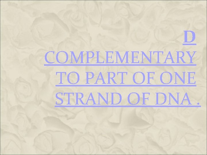 D COMPLEMENTARY TO PART OF ONE STRAND OF DNA. D COMPLEMENTARY TO PART OF ONE STRAND OF DNA.