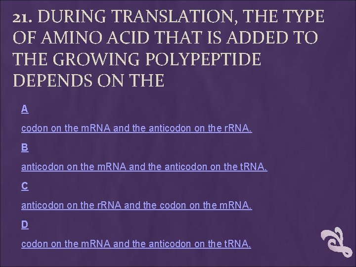 21. DURING TRANSLATION, THE TYPE OF AMINO ACID THAT IS ADDED TO THE GROWING 21. DURING TRANSLATION, THE TYPE OF AMINO ACID THAT IS ADDED TO THE GROWING