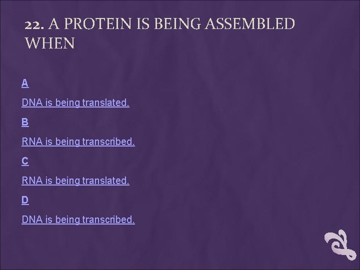 22. A PROTEIN IS BEING ASSEMBLED WHEN A DNA is being translated. B RNA 22. A PROTEIN IS BEING ASSEMBLED WHEN A DNA is being translated. B RNA