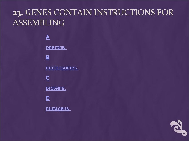 23. GENES CONTAIN INSTRUCTIONS FOR ASSEMBLING A operons. B nucleosomes. C proteins. D mutagens. 23. GENES CONTAIN INSTRUCTIONS FOR ASSEMBLING A operons. B nucleosomes. C proteins. D mutagens.