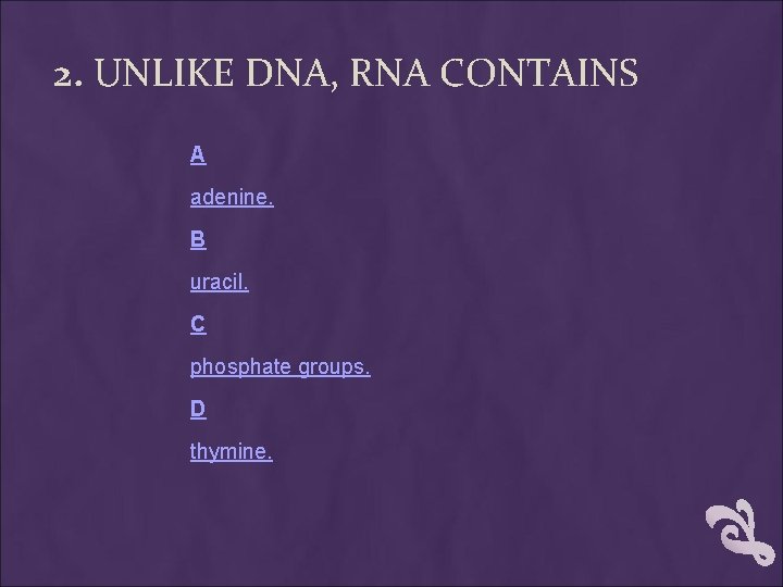 2. UNLIKE DNA, RNA CONTAINS A adenine. B uracil. C phosphate groups. D thymine. 2. UNLIKE DNA, RNA CONTAINS A adenine. B uracil. C phosphate groups. D thymine.