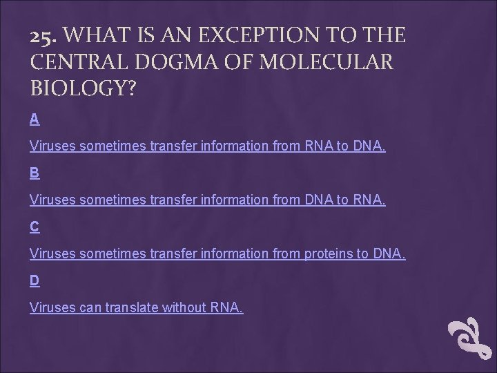 25. WHAT IS AN EXCEPTION TO THE CENTRAL DOGMA OF MOLECULAR BIOLOGY? A Viruses 25. WHAT IS AN EXCEPTION TO THE CENTRAL DOGMA OF MOLECULAR BIOLOGY? A Viruses