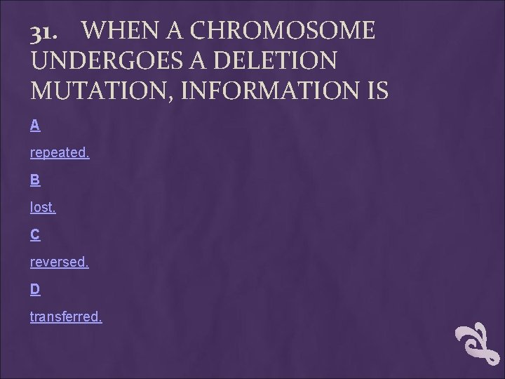 31. WHEN A CHROMOSOME UNDERGOES A DELETION MUTATION, INFORMATION IS A repeated. B lost. 31. WHEN A CHROMOSOME UNDERGOES A DELETION MUTATION, INFORMATION IS A repeated. B lost.