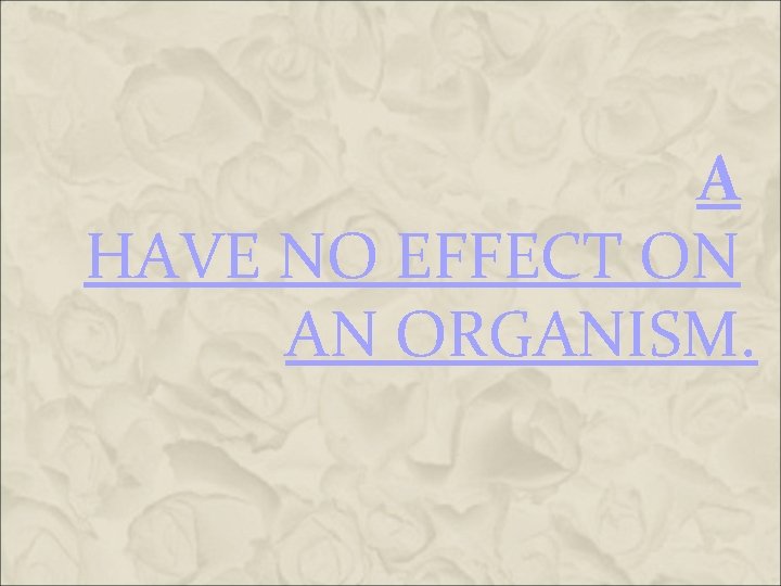 A HAVE NO EFFECT ON AN ORGANISM. A HAVE NO EFFECT ON AN ORGANISM.