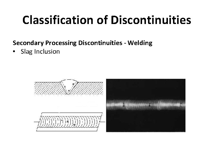 Classification of Discontinuities Secondary Processing Discontinuities - Welding • Slag Inclusion 