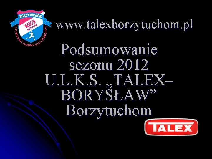 www. talexborzytuchom. pl Podsumowanie sezonu 2012 U. L. K. S. „TALEX– BORYSŁAW” Borzytuchom 