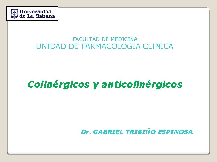 FACULTAD DE MEDICINA UNIDAD DE FARMACOLOGIA CLINICA Colinérgicos y anticolinérgicos Dr. GABRIEL TRIBIÑO ESPINOSA