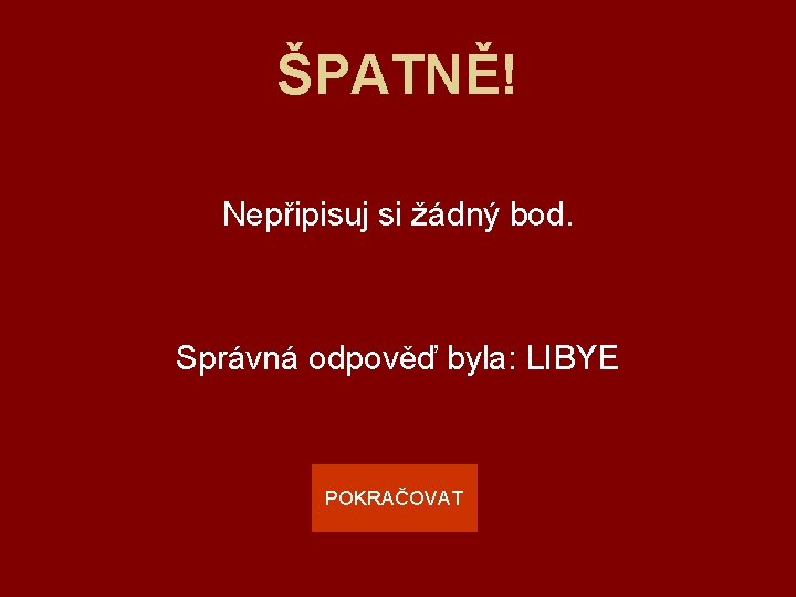 ŠPATNĚ! Nepřipisuj si žádný bod. Správná odpověď byla: LIBYE POKRAČOVAT 