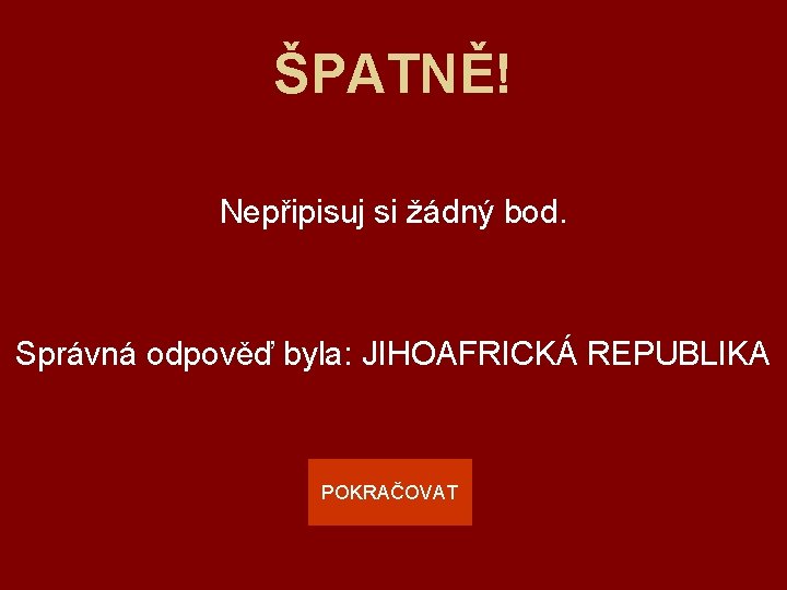 ŠPATNĚ! Nepřipisuj si žádný bod. Správná odpověď byla: JIHOAFRICKÁ REPUBLIKA POKRAČOVAT 