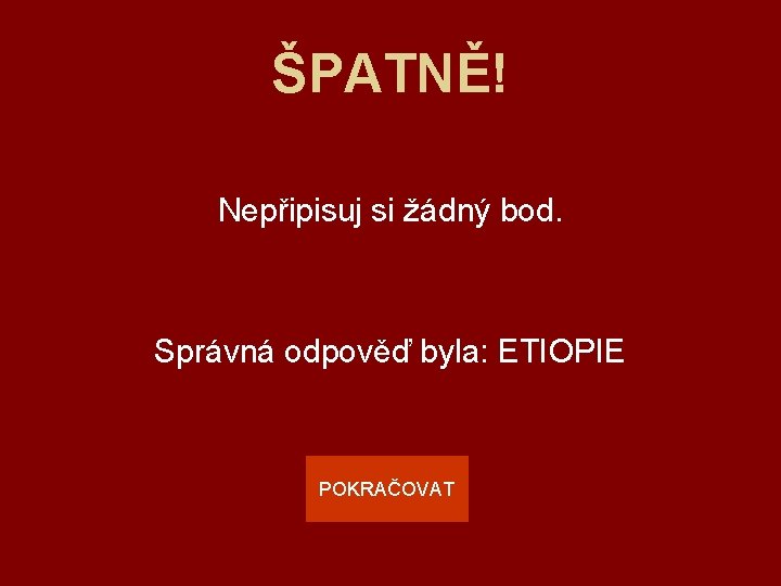 ŠPATNĚ! Nepřipisuj si žádný bod. Správná odpověď byla: ETIOPIE POKRAČOVAT 