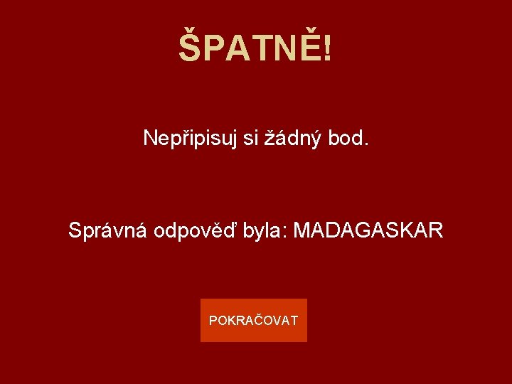 ŠPATNĚ! Nepřipisuj si žádný bod. Správná odpověď byla: MADAGASKAR POKRAČOVAT 