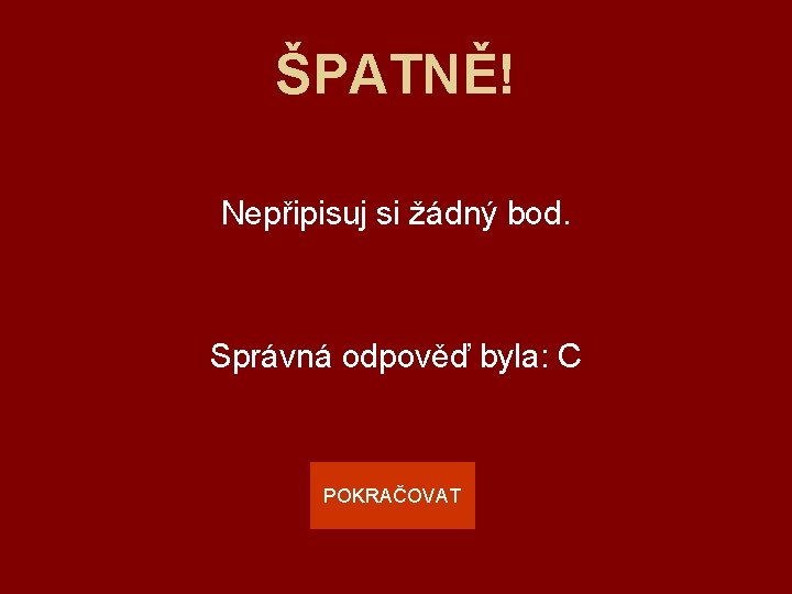 ŠPATNĚ! Nepřipisuj si žádný bod. Správná odpověď byla: C POKRAČOVAT 