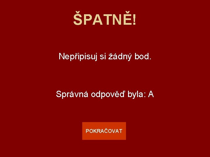 ŠPATNĚ! Nepřipisuj si žádný bod. Správná odpověď byla: A POKRAČOVAT 