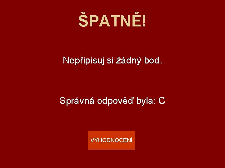 ŠPATNĚ! Nepřipisuj si žádný bod. Správná odpověď byla: C VYHODNOCENÍ 