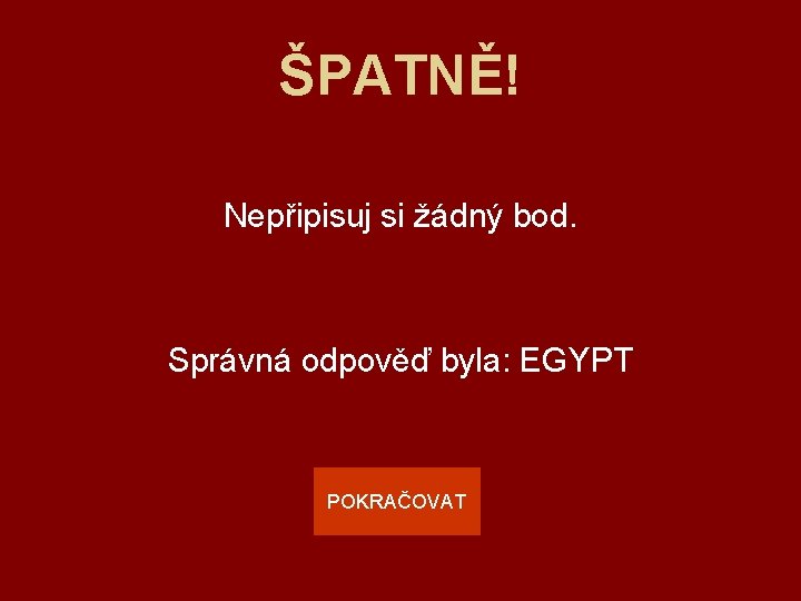 ŠPATNĚ! Nepřipisuj si žádný bod. Správná odpověď byla: EGYPT POKRAČOVAT 