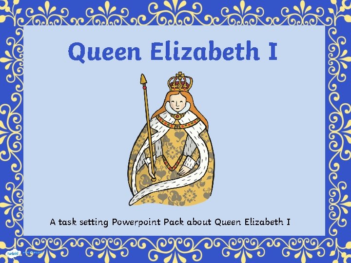 Queen Elizabeth I A task setting Powerpoint Pack about Queen Elizabeth I 