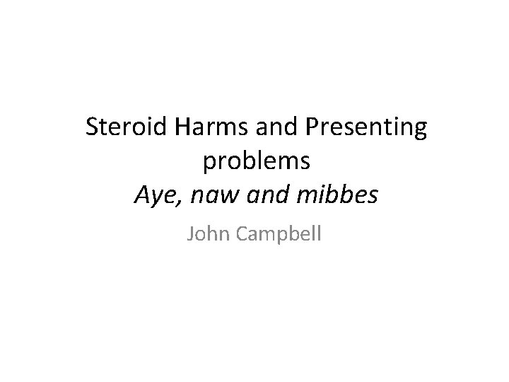 Steroid Harms and Presenting problems Aye, naw and mibbes John Campbell 