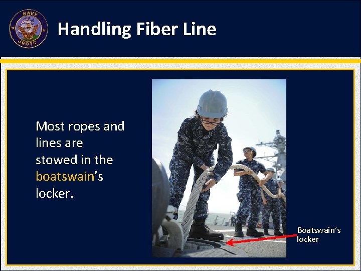 Handling Fiber Line Most ropes and lines are stowed in the boatswain’s locker. Boatswain’s Handling Fiber Line Most ropes and lines are stowed in the boatswain’s locker. Boatswain’s