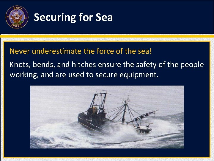 Securing for Sea Never underestimate the force of the sea! Knots, bends, and hitches Securing for Sea Never underestimate the force of the sea! Knots, bends, and hitches