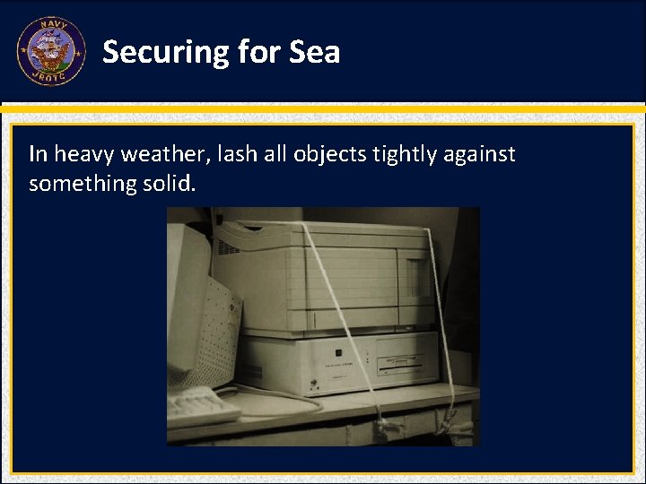 Securing for Sea In heavy weather, lash all objects tightly against something solid. Securing for Sea In heavy weather, lash all objects tightly against something solid.
