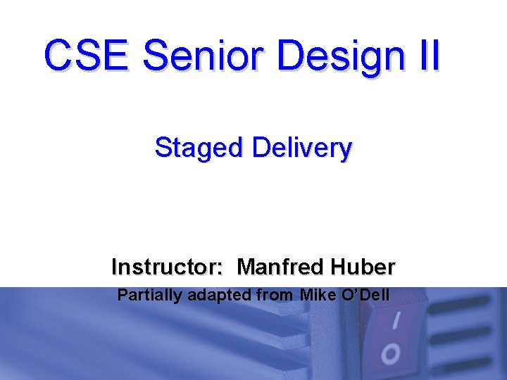 CSE Senior Design II Staged Delivery Instructor: Manfred Huber Partially adapted from Mike O’Dell