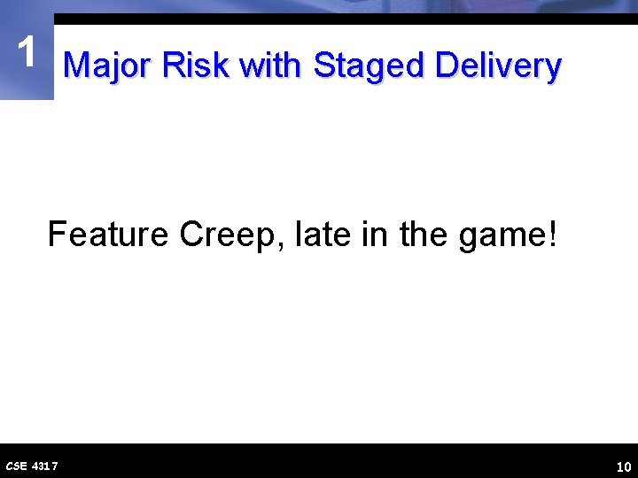 1 Major Risk with Staged Delivery Feature Creep, late in the game! CSE 4317
