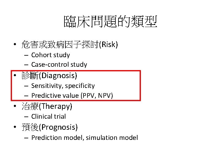 臨床問題的類型 • 危害或致病因子探討(Risk) – Cohort study – Case-control study • 診斷(Diagnosis) – Sensitivity, specificity