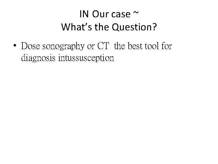 IN Our case ~ What’s the Question? • Dose sonography or CT the best