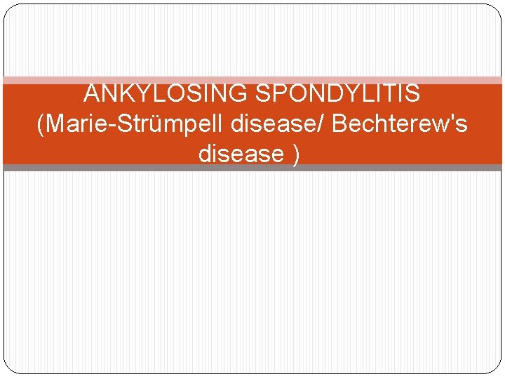 ANKYLOSING SPONDYLITIS (Marie-Strümpell disease/ Bechterew's disease ) 