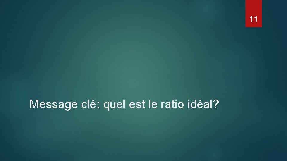 11 Message clé: quel est le ratio idéal? 