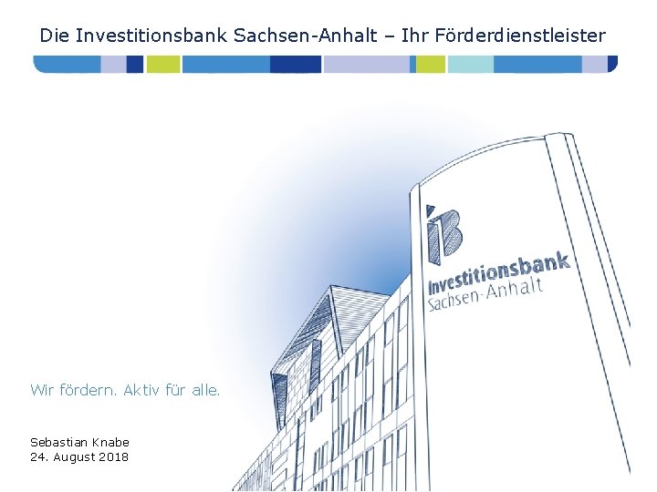 Die Investitionsbank Sachsen-Anhalt – Ihr Förderdienstleister Wir fördern. Aktiv für alle. 0000 Sebastian Knabe