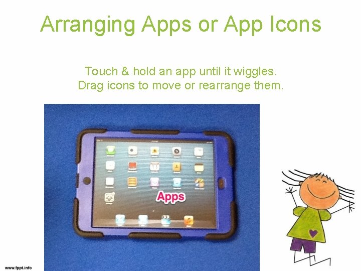Arranging Apps or App Icons Touch & hold an app until it wiggles. Drag
