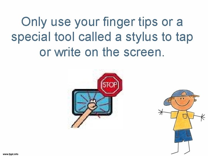 Only use your finger tips or a special tool called a stylus to tap