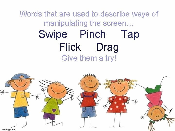 Words that are used to describe ways of manipulating the screen… Swipe Pinch Tap