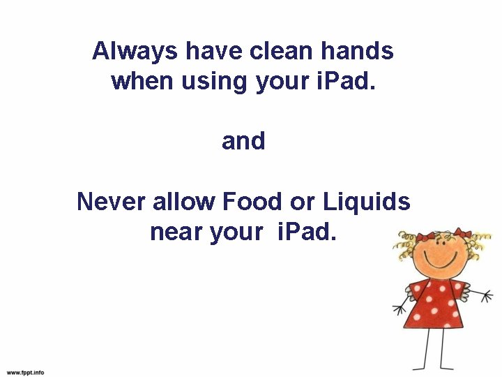 Always have clean hands when using your i. Pad. and Never allow Food or