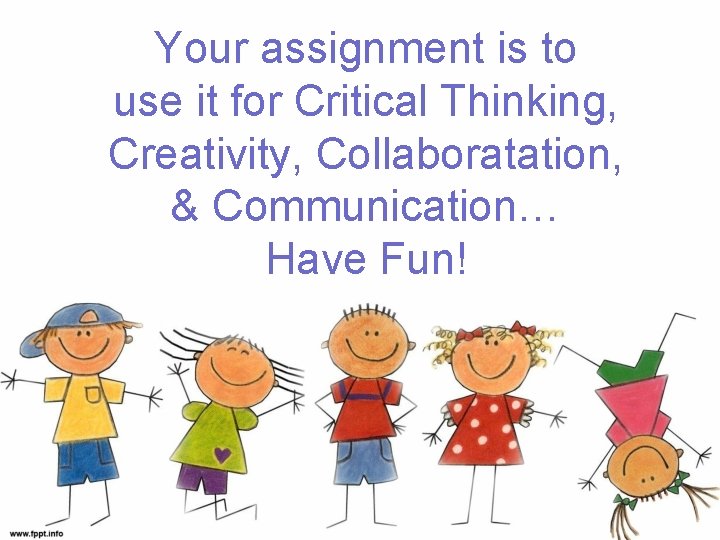 Your assignment is to use it for Critical Thinking, Creativity, Collaboratation, & Communication… Have