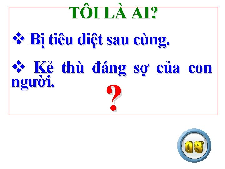 TÔI LÀ AI? v Bị tiêu diệt sau cùng. v Kẻ thù đáng sợ