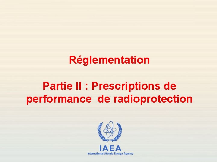 Réglementation Partie II : Prescriptions de performance de radioprotection IAEA International Atomic Energy Agency