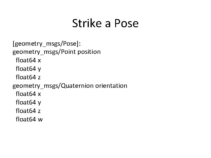 Strike a Pose [geometry_msgs/Pose]: geometry_msgs/Point position float 64 x float 64 y float 64
