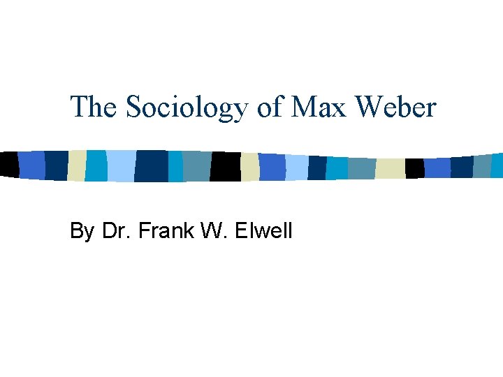 The Sociology of Max Weber By Dr. Frank W. Elwell 