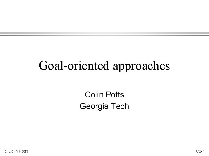 Goal-oriented approaches Colin Potts Georgia Tech © Colin Potts C 2 -1 