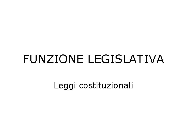 FUNZIONE LEGISLATIVA Leggi costituzionali 