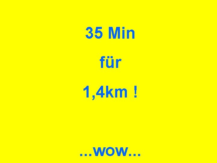 35 Min für 1, 4 km !. . . wow. . . 