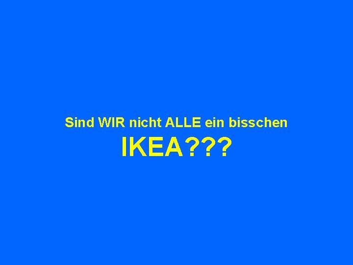 Sind WIR nicht ALLE ein bisschen IKEA? ? ? 